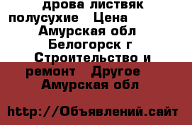 дрова листвяк полусухие › Цена ­ 3 500 - Амурская обл., Белогорск г. Строительство и ремонт » Другое   . Амурская обл.